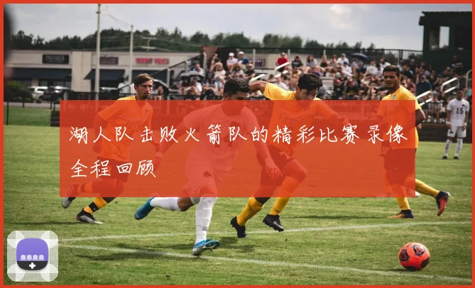 湖人队击败火箭队的精彩比赛录像全程回顾