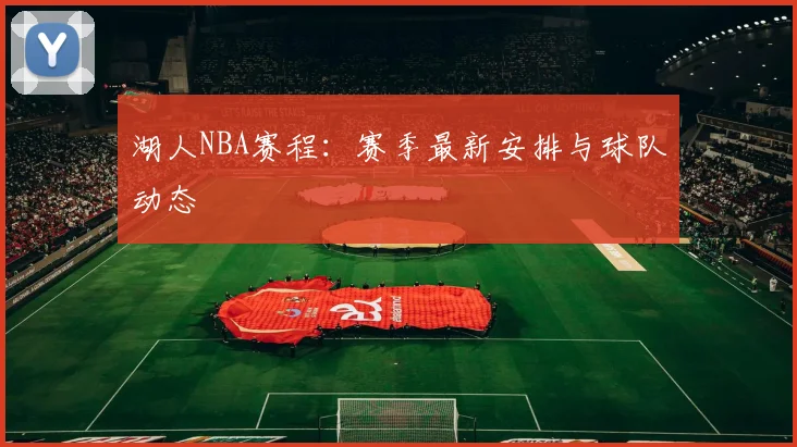 湖人NBA赛程：赛季最新安排与球队动态