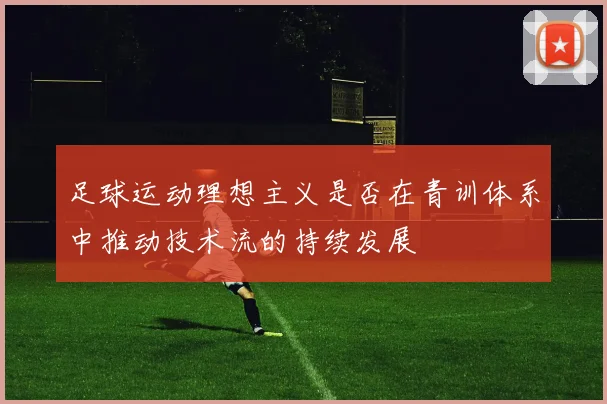 足球运动理想主义是否在青训体系中推动技术流的持续发展