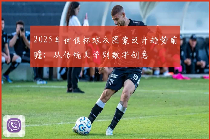 2025年世俱杯球衣图案设计趋势前瞻：从传统美学到数字创意