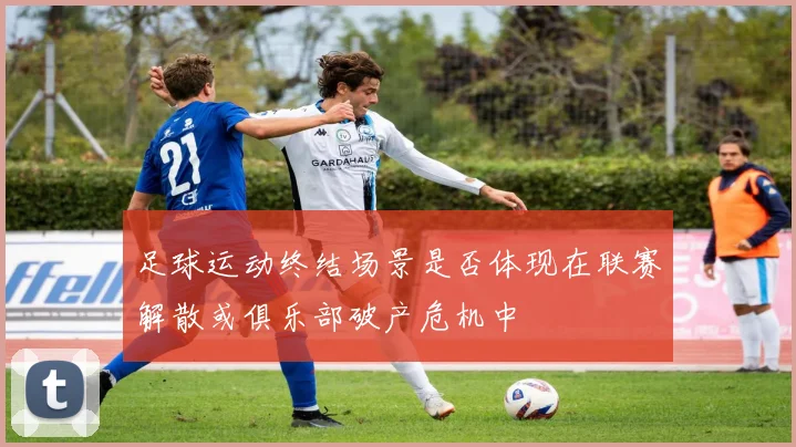 足球运动终结场景是否体现在联赛解散或俱乐部破产危机中