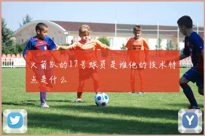 火箭队的17号球员是谁他的技术特点是什么