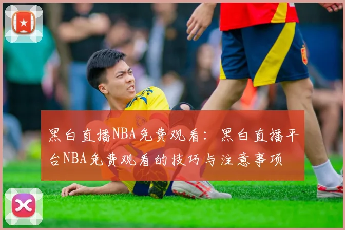 黑白直播NBA免费观看：黑白直播平台NBA免费观看的技巧与注意事项