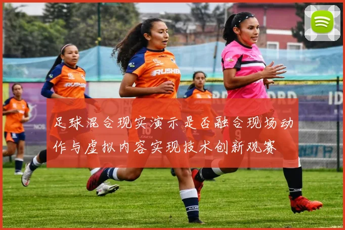 足球混合现实演示是否融合现场动作与虚拟内容实现技术创新观赛