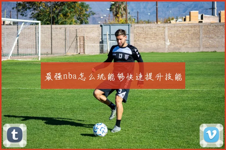 最强nba怎么玩能够快速提升技能
